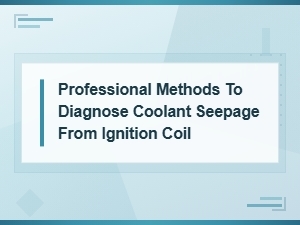 Common Causes of Coolant Seepage From Ignition Coils: Professional Diagnostic Methods
