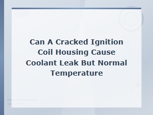 Can a Cracked Ignition Coil Housing Cause a Coolant Leak with Normal Temperature?