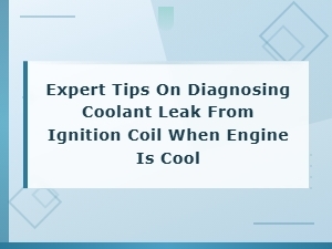 Expert Tips on Diagnosing Coolant Leak From Ignition Coil When Engine Is Cool