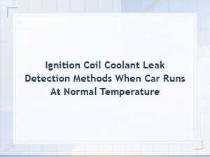 Ignition Coil Coolant Leak Detection Methods When Car Runs at Normal Temperature